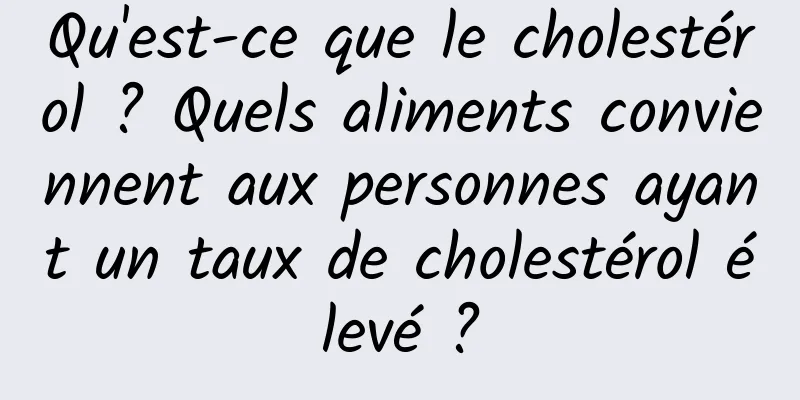 Qu'est-ce que le cholestérol ? Quels aliments conviennent aux personnes ayant un taux de cholestérol élevé ?
