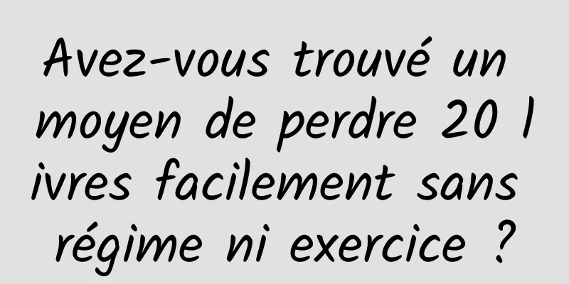 Avez-vous trouvé un moyen de perdre 20 livres facilement sans régime ni exercice ?