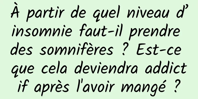 À partir de quel niveau d’insomnie faut-il prendre des somnifères ? Est-ce que cela deviendra addictif après l'avoir mangé ?