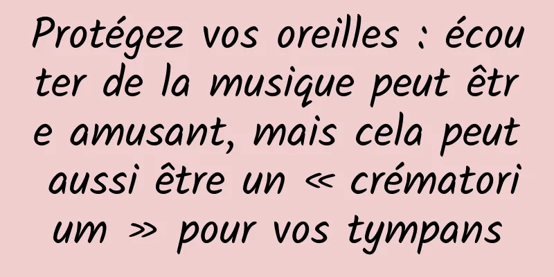 Protégez vos oreilles : écouter de la musique peut être amusant, mais cela peut aussi être un « crématorium » pour vos tympans