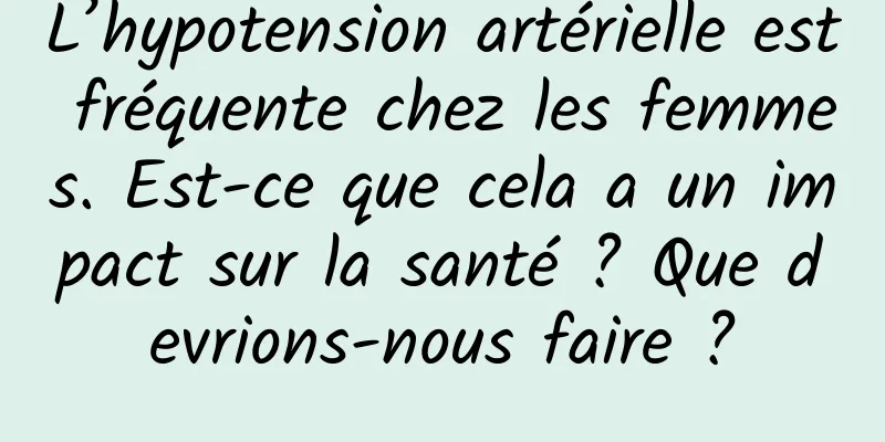 L’hypotension artérielle est fréquente chez les femmes. Est-ce que cela a un impact sur la santé ? Que devrions-nous faire ?