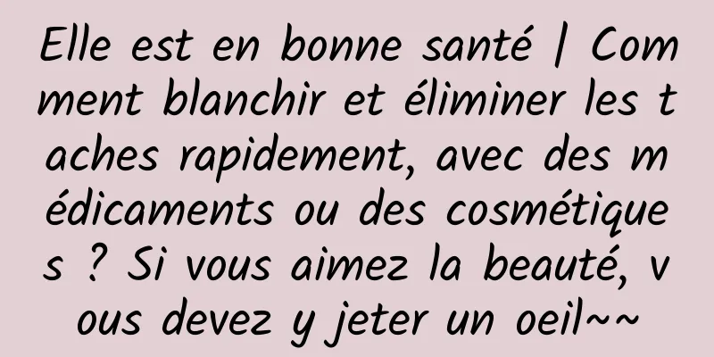 Elle est en bonne santé | Comment blanchir et éliminer les taches rapidement, avec des médicaments ou des cosmétiques ? Si vous aimez la beauté, vous devez y jeter un oeil~~