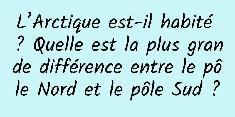 L’Arctique est-il habité ? Quelle est la plus grande différence entre le pôle Nord et le pôle Sud ?