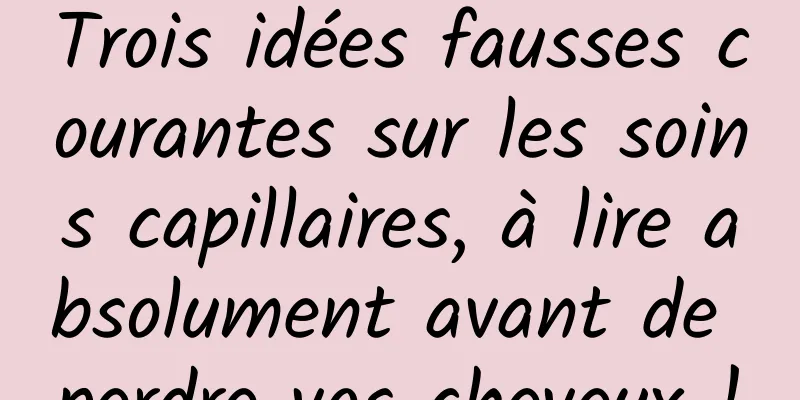 Trois idées fausses courantes sur les soins capillaires, à lire absolument avant de perdre vos cheveux !