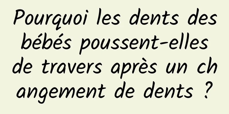 Pourquoi les dents des bébés poussent-elles de travers après un changement de dents ?