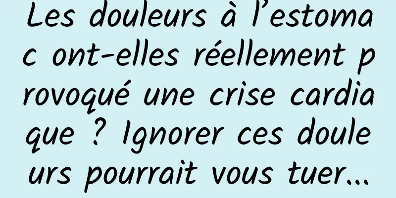 Les douleurs à l’estomac ont-elles réellement provoqué une crise cardiaque ? Ignorer ces douleurs pourrait vous tuer...