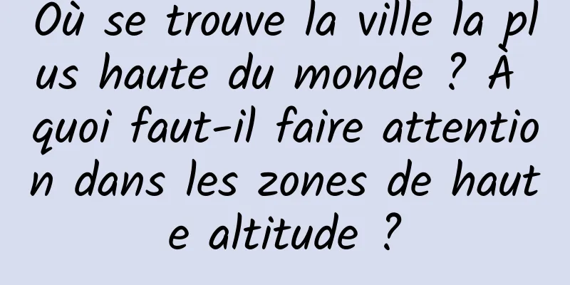 Où se trouve la ville la plus haute du monde ? À quoi faut-il faire attention dans les zones de haute altitude ?