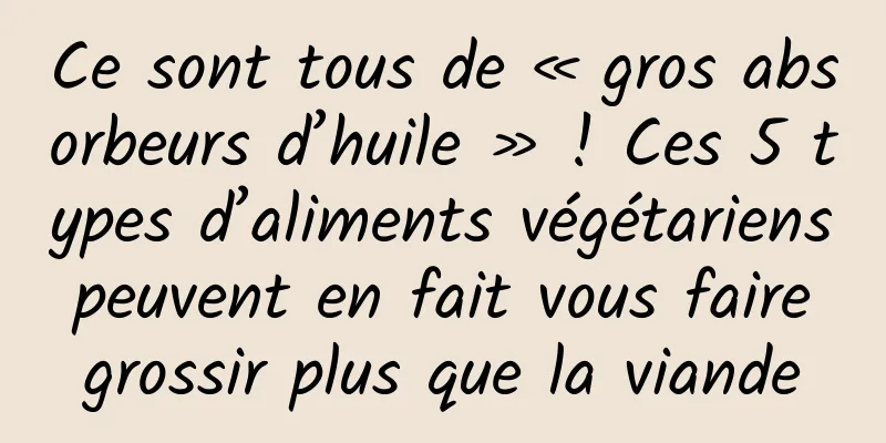 Ce sont tous de « gros absorbeurs d’huile » ! Ces 5 types d’aliments végétariens peuvent en fait vous faire grossir plus que la viande