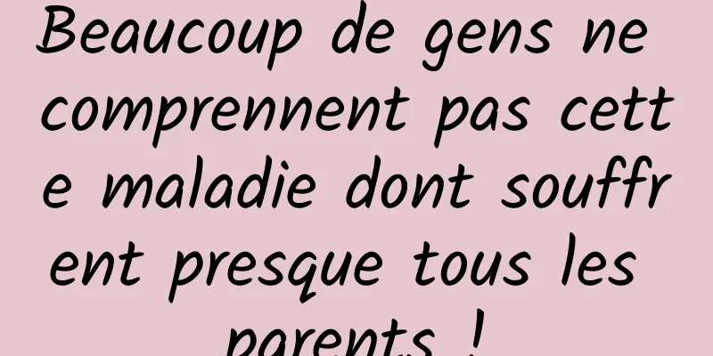 Beaucoup de gens ne comprennent pas cette maladie dont souffrent presque tous les parents !