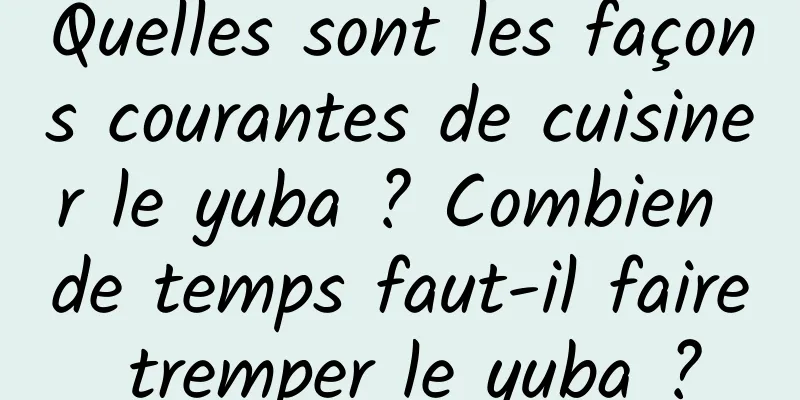 Quelles sont les façons courantes de cuisiner le yuba ? Combien de temps faut-il faire tremper le yuba ?