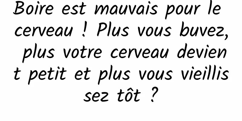 Boire est mauvais pour le cerveau ! Plus vous buvez, plus votre cerveau devient petit et plus vous vieillissez tôt ?
