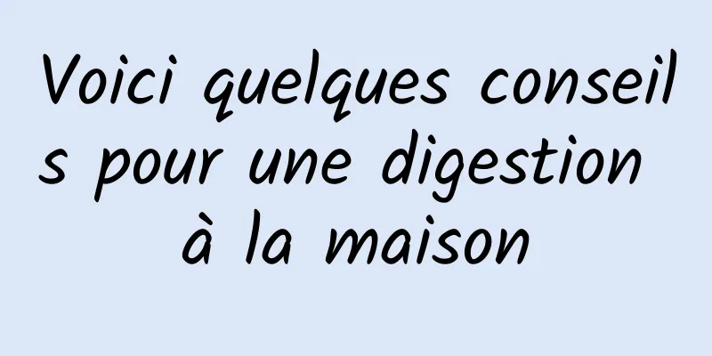 Voici quelques conseils pour une digestion à la maison