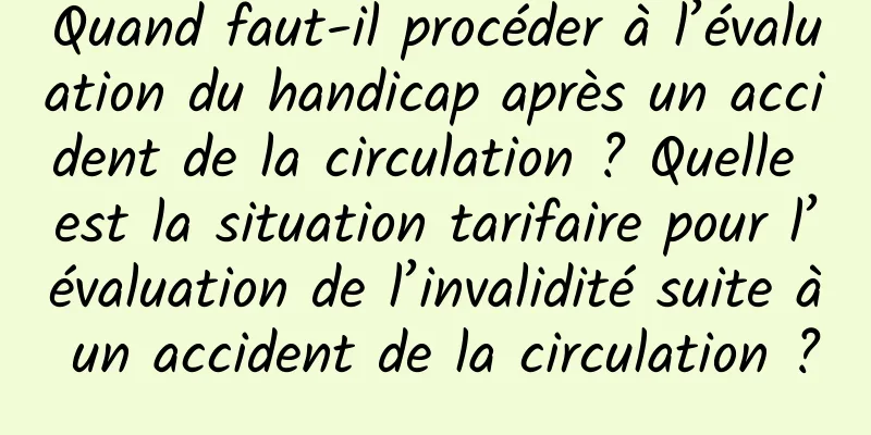 Quand faut-il procéder à l’évaluation du handicap après un accident de la circulation ? Quelle est la situation tarifaire pour l’évaluation de l’invalidité suite à un accident de la circulation ?