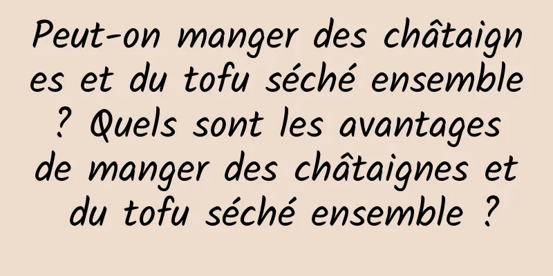 Peut-on manger des châtaignes et du tofu séché ensemble ? Quels sont les avantages de manger des châtaignes et du tofu séché ensemble ?