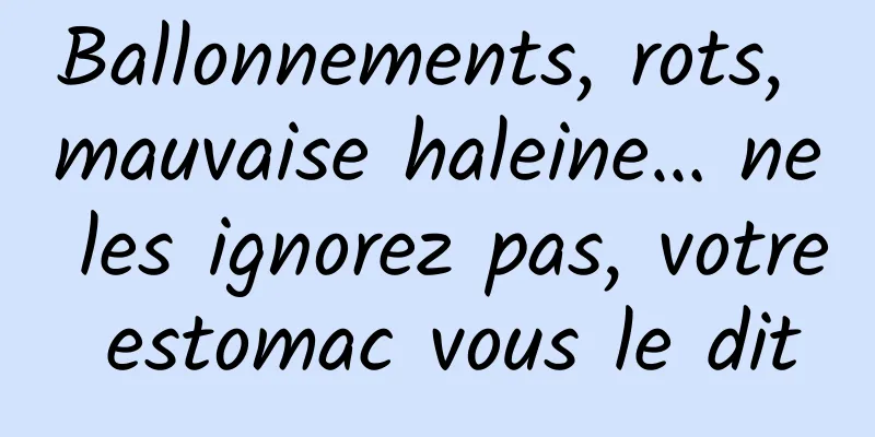 Ballonnements, rots, mauvaise haleine… ne les ignorez pas, votre estomac vous le dit