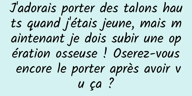 J'adorais porter des talons hauts quand j'étais jeune, mais maintenant je dois subir une opération osseuse ! Oserez-vous encore le porter après avoir vu ça ?