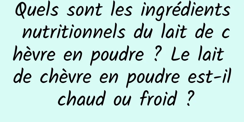 Quels sont les ingrédients nutritionnels du lait de chèvre en poudre ? Le lait de chèvre en poudre est-il chaud ou froid ?