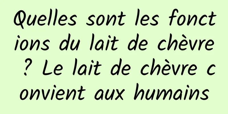 Quelles sont les fonctions du lait de chèvre ? Le lait de chèvre convient aux humains