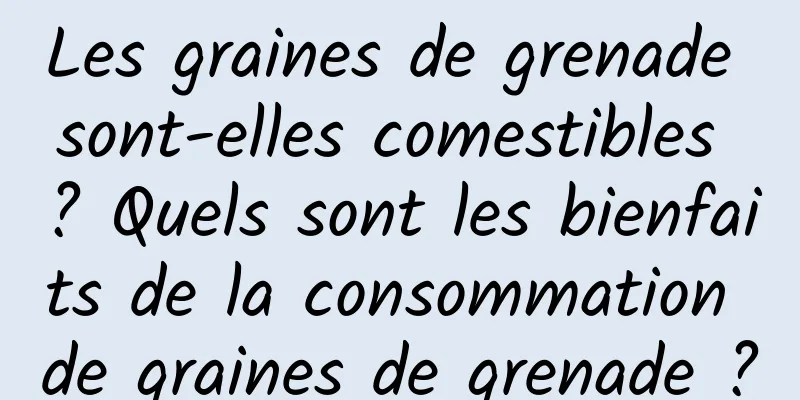 Les graines de grenade sont-elles comestibles ? Quels sont les bienfaits de la consommation de graines de grenade ?