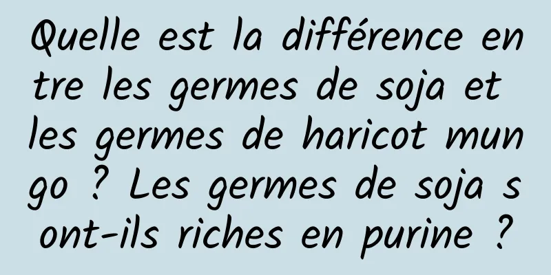 Quelle est la différence entre les germes de soja et les germes de haricot mungo ? Les germes de soja sont-ils riches en purine ?