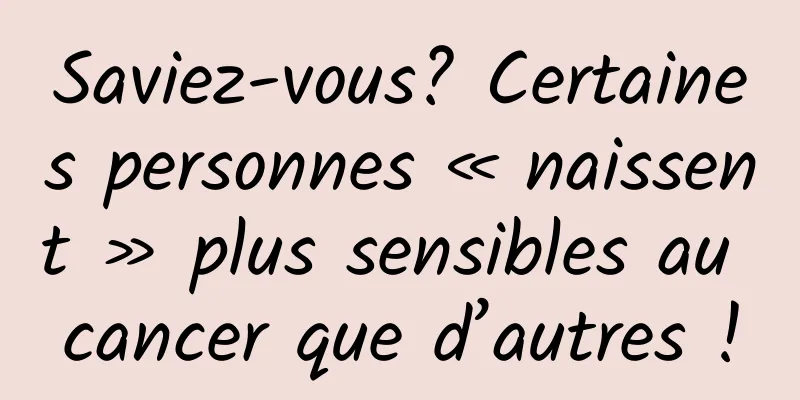 Saviez-vous? Certaines personnes « naissent » plus sensibles au cancer que d’autres !