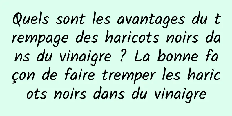 Quels sont les avantages du trempage des haricots noirs dans du vinaigre ? La bonne façon de faire tremper les haricots noirs dans du vinaigre