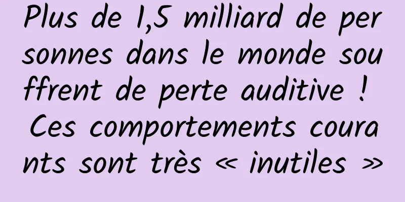 Plus de 1,5 milliard de personnes dans le monde souffrent de perte auditive ! Ces comportements courants sont très « inutiles »