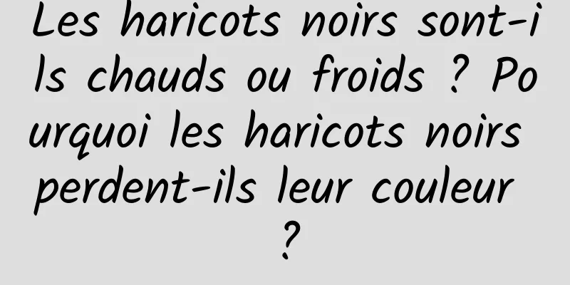 Les haricots noirs sont-ils chauds ou froids ? Pourquoi les haricots noirs perdent-ils leur couleur ?