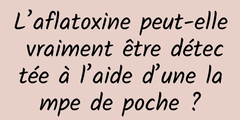 L’aflatoxine peut-elle vraiment être détectée à l’aide d’une lampe de poche ?