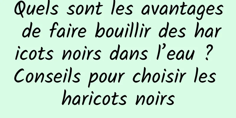 Quels sont les avantages de faire bouillir des haricots noirs dans l’eau ? Conseils pour choisir les haricots noirs