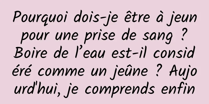 Pourquoi dois-je être à jeun pour une prise de sang ? Boire de l’eau est-il considéré comme un jeûne ? Aujourd'hui, je comprends enfin