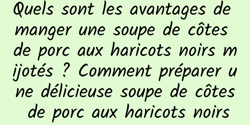 Quels sont les avantages de manger une soupe de côtes de porc aux haricots noirs mijotés ? Comment préparer une délicieuse soupe de côtes de porc aux haricots noirs