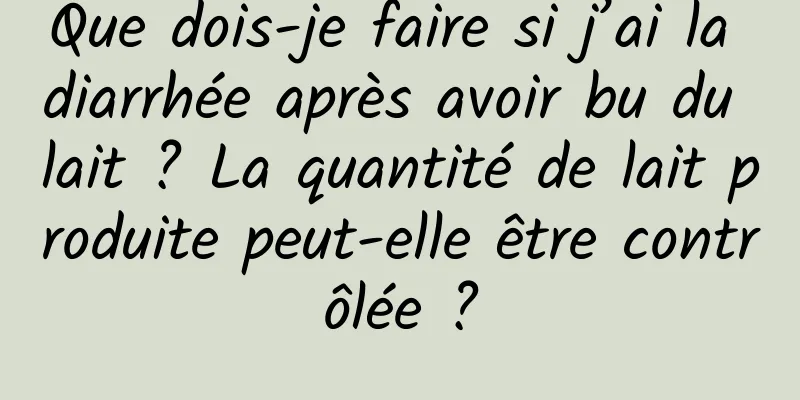 Que dois-je faire si j’ai la diarrhée après avoir bu du lait ? La quantité de lait produite peut-elle être contrôlée ?