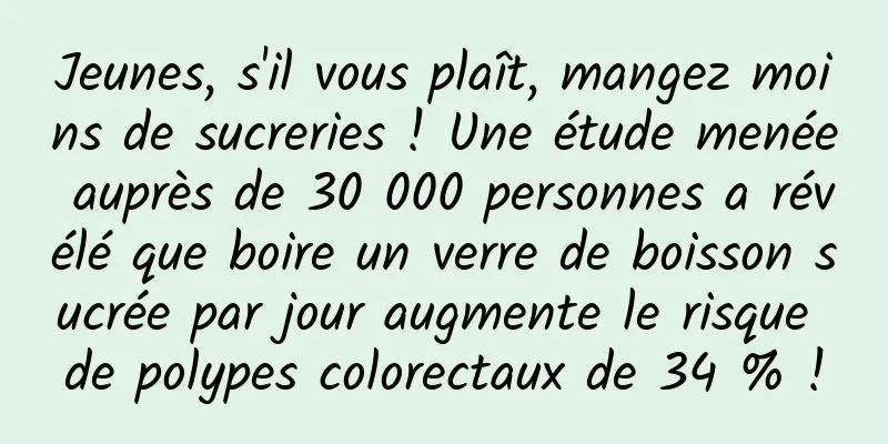 Jeunes, s'il vous plaît, mangez moins de sucreries ! Une étude menée auprès de 30 000 personnes a révélé que boire un verre de boisson sucrée par jour augmente le risque de polypes colorectaux de 34 % !