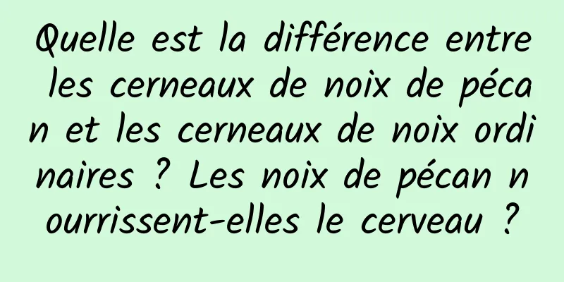 Quelle est la différence entre les cerneaux de noix de pécan et les cerneaux de noix ordinaires ? Les noix de pécan nourrissent-elles le cerveau ?