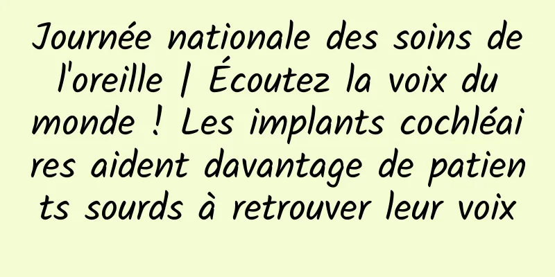 Journée nationale des soins de l'oreille | Écoutez la voix du monde ! Les implants cochléaires aident davantage de patients sourds à retrouver leur voix