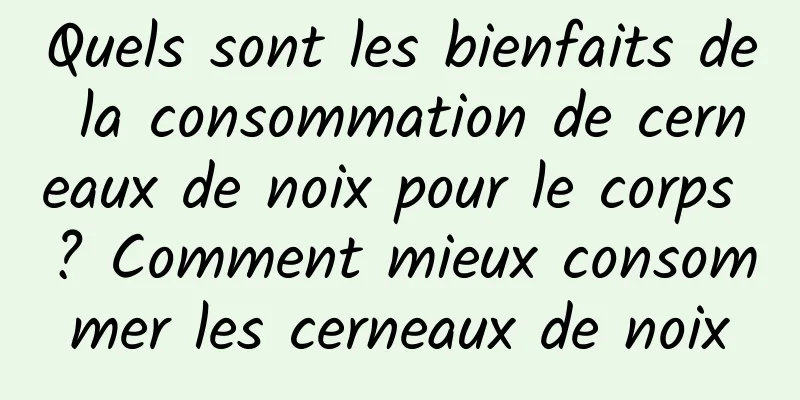 Quels sont les bienfaits de la consommation de cerneaux de noix pour le corps ? Comment mieux consommer les cerneaux de noix