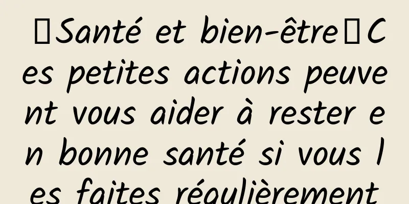 【Santé et bien-être】Ces petites actions peuvent vous aider à rester en bonne santé si vous les faites régulièrement