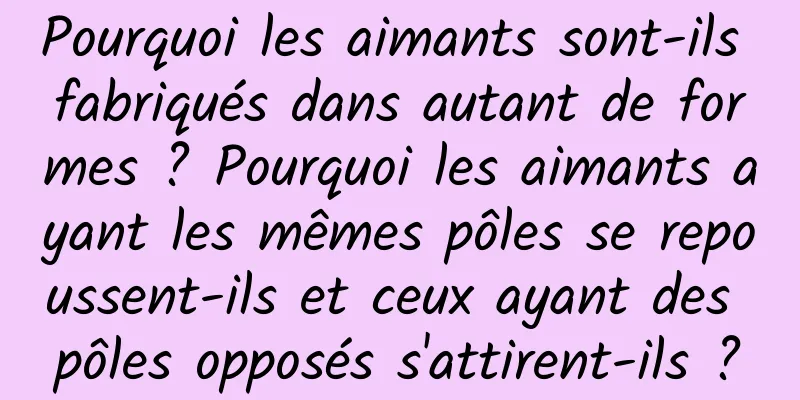 Pourquoi les aimants sont-ils fabriqués dans autant de formes ? Pourquoi les aimants ayant les mêmes pôles se repoussent-ils et ceux ayant des pôles opposés s'attirent-ils ?