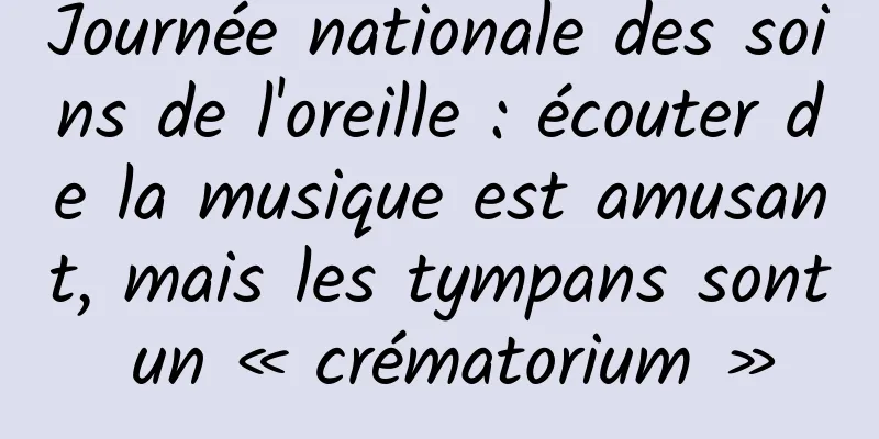 Journée nationale des soins de l'oreille : écouter de la musique est amusant, mais les tympans sont un « crématorium »