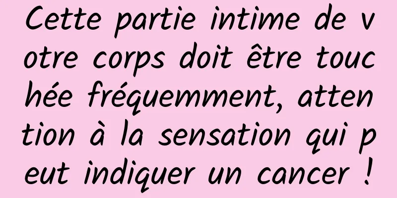 Cette partie intime de votre corps doit être touchée fréquemment, attention à la sensation qui peut indiquer un cancer !