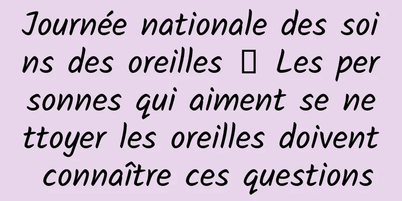 Journée nationale des soins des oreilles 丨 Les personnes qui aiment se nettoyer les oreilles doivent connaître ces questions