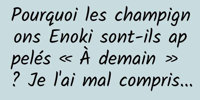 Pourquoi les champignons Enoki sont-ils appelés « À demain » ? Je l'ai mal compris...