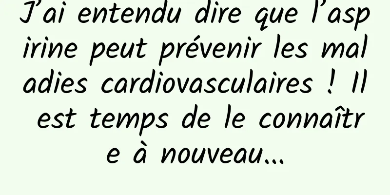 J’ai entendu dire que l’aspirine peut prévenir les maladies cardiovasculaires ! Il est temps de le connaître à nouveau...