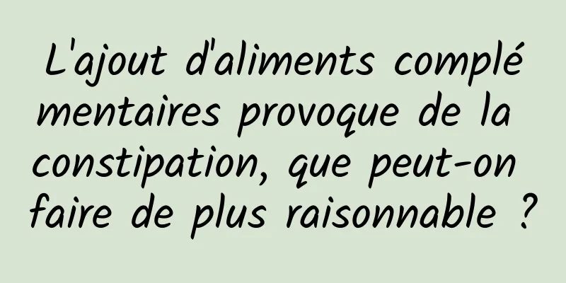L'ajout d'aliments complémentaires provoque de la constipation, que peut-on faire de plus raisonnable ?