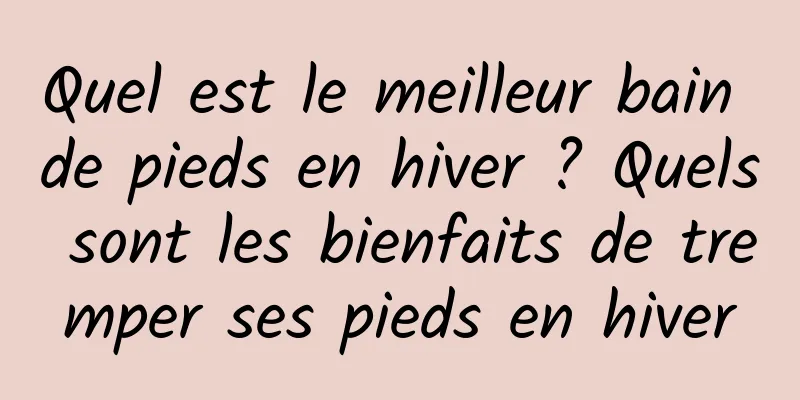 Quel est le meilleur bain de pieds en hiver ? Quels sont les bienfaits de tremper ses pieds en hiver