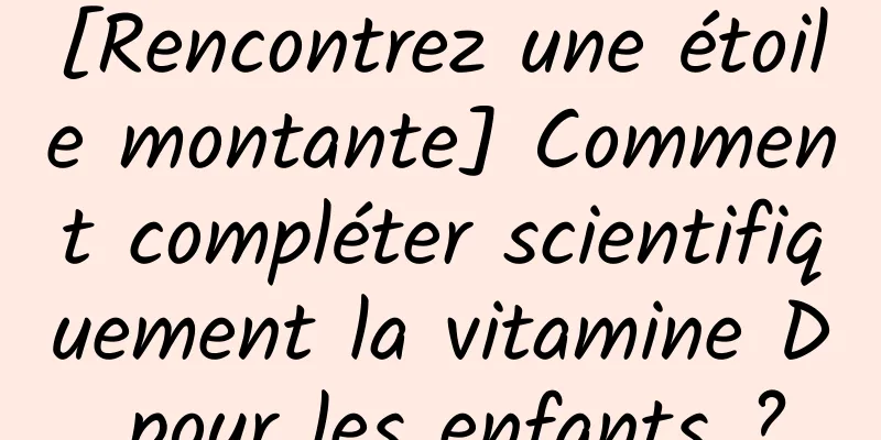 [Rencontrez une étoile montante] Comment compléter scientifiquement la vitamine D pour les enfants ?