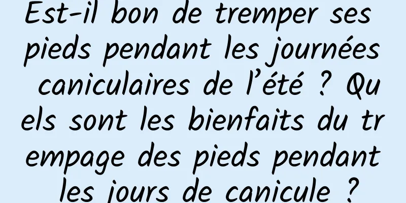 Est-il bon de tremper ses pieds pendant les journées caniculaires de l’été ? Quels sont les bienfaits du trempage des pieds pendant les jours de canicule ?