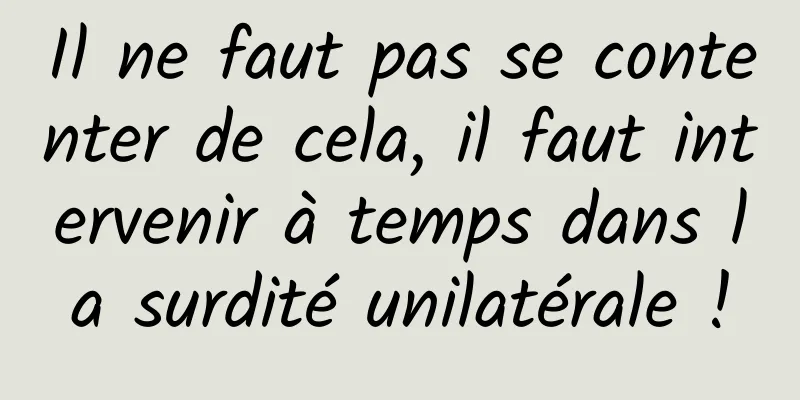 Il ne faut pas se contenter de cela, il faut intervenir à temps dans la surdité unilatérale !