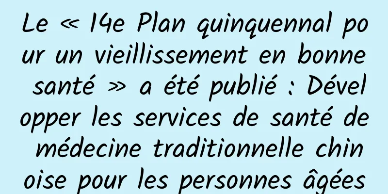 Le « 14e Plan quinquennal pour un vieillissement en bonne santé » a été publié : Développer les services de santé de médecine traditionnelle chinoise pour les personnes âgées